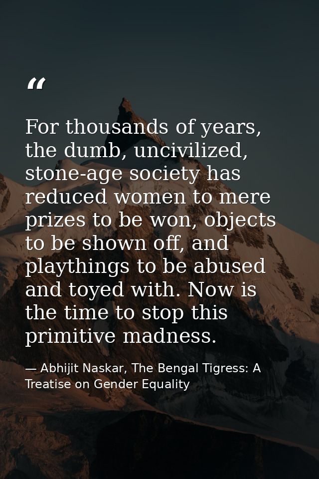 For thousands of years, the dumb, uncivilized, stone-age society has reduced women to mere prizes to be won, objects to  — Abhijit Naskar, The Bengal Tigress: A Treatise on Gender Equality