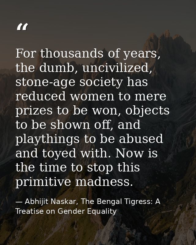 For thousands of years, the dumb, uncivilized, stone-age society has reduced women to mere prizes to be won, objects to  — Abhijit Naskar, The Bengal Tigress: A Treatise on Gender Equality