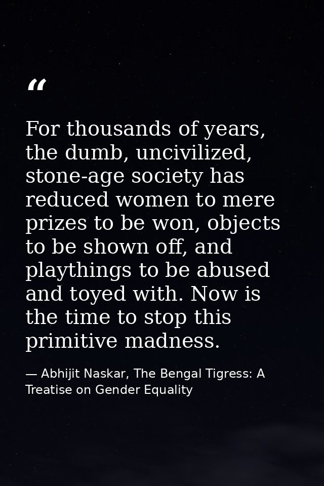 For thousands of years, the dumb, uncivilized, stone-age society has reduced women to mere prizes to be won, objects to  — Abhijit Naskar, The Bengal Tigress: A Treatise on Gender Equality