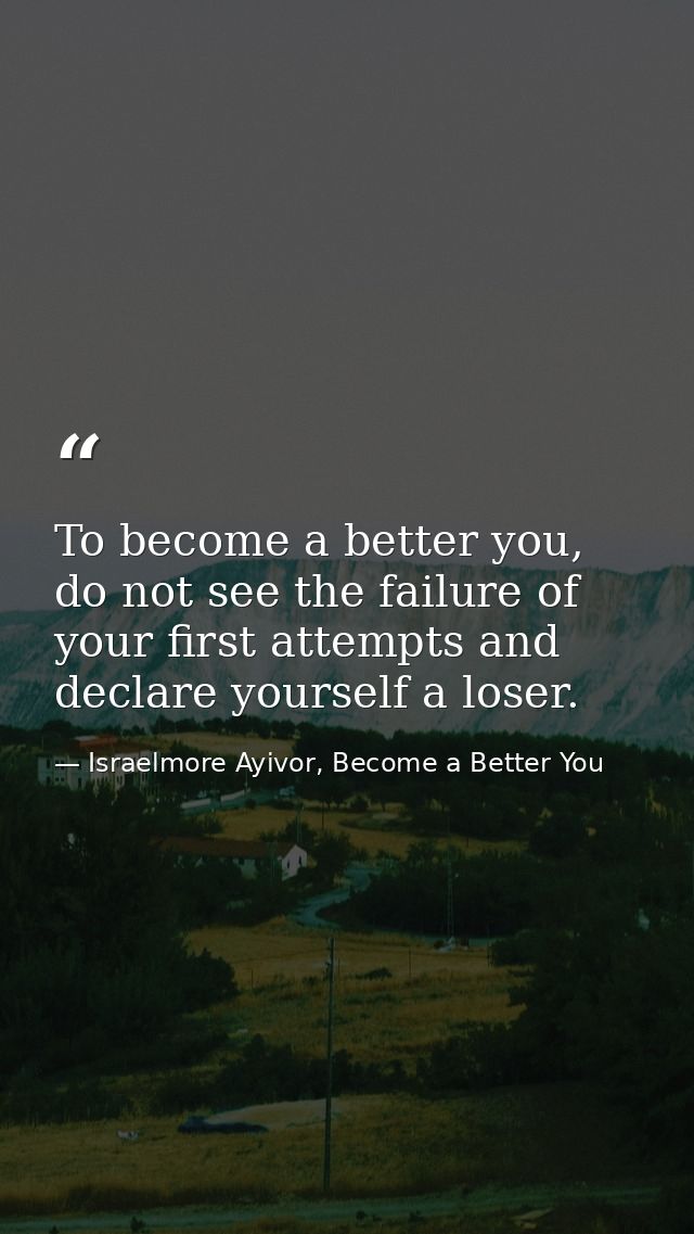 To become a better you, do not see the failure of your first attempts and declare yourself a loser. — Israelmore Ayivor, Become a Better You