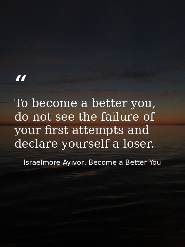 To become a better you, do not see the failure of your first attempts and declare yourself a loser. — Israelmore Ayivor, Become a Better You