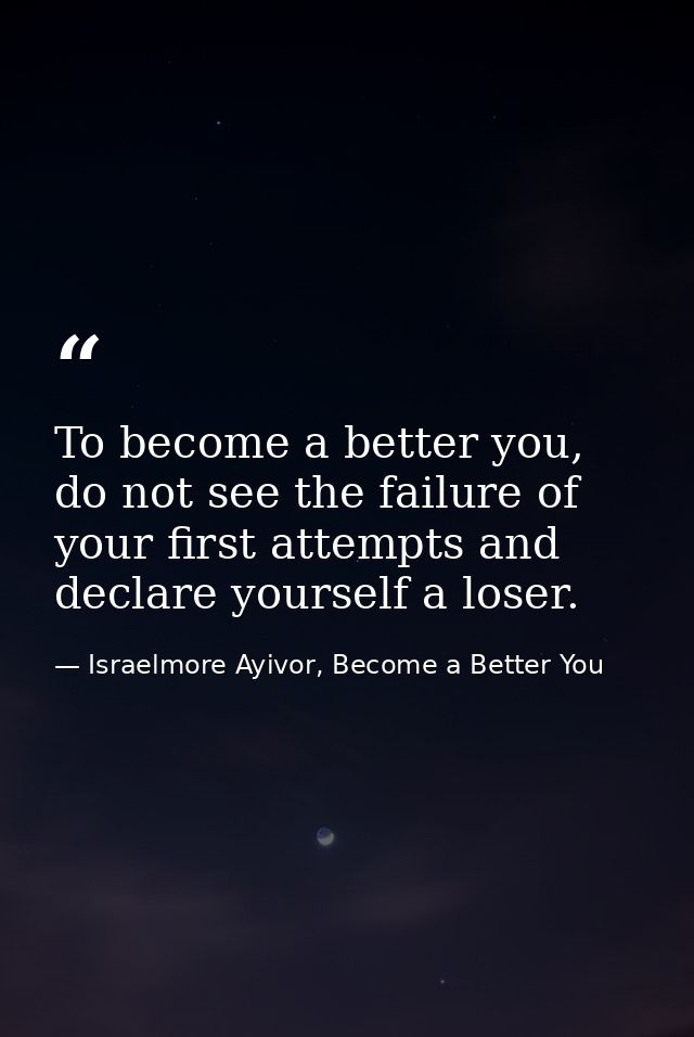 To become a better you, do not see the failure of your first attempts and declare yourself a loser. — Israelmore Ayivor, Become a Better You