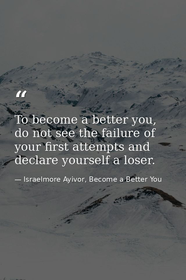 To become a better you, do not see the failure of your first attempts and declare yourself a loser. — Israelmore Ayivor, Become a Better You