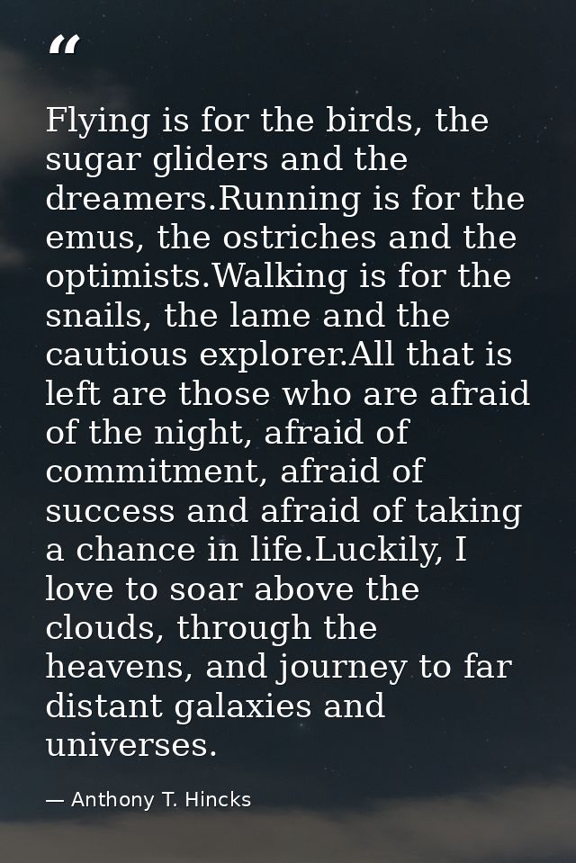 Flying is for the birds, the sugar gliders and the dreamers.Running is for the emus, the ostriches and the optimists.Wal — Anthony T. Hincks