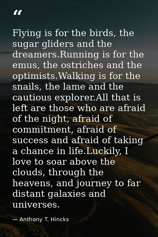 Flying is for the birds, the sugar gliders and the dreamers.Running is for the emus, the ostriches and the optimists.Wal — Anthony T. Hincks
