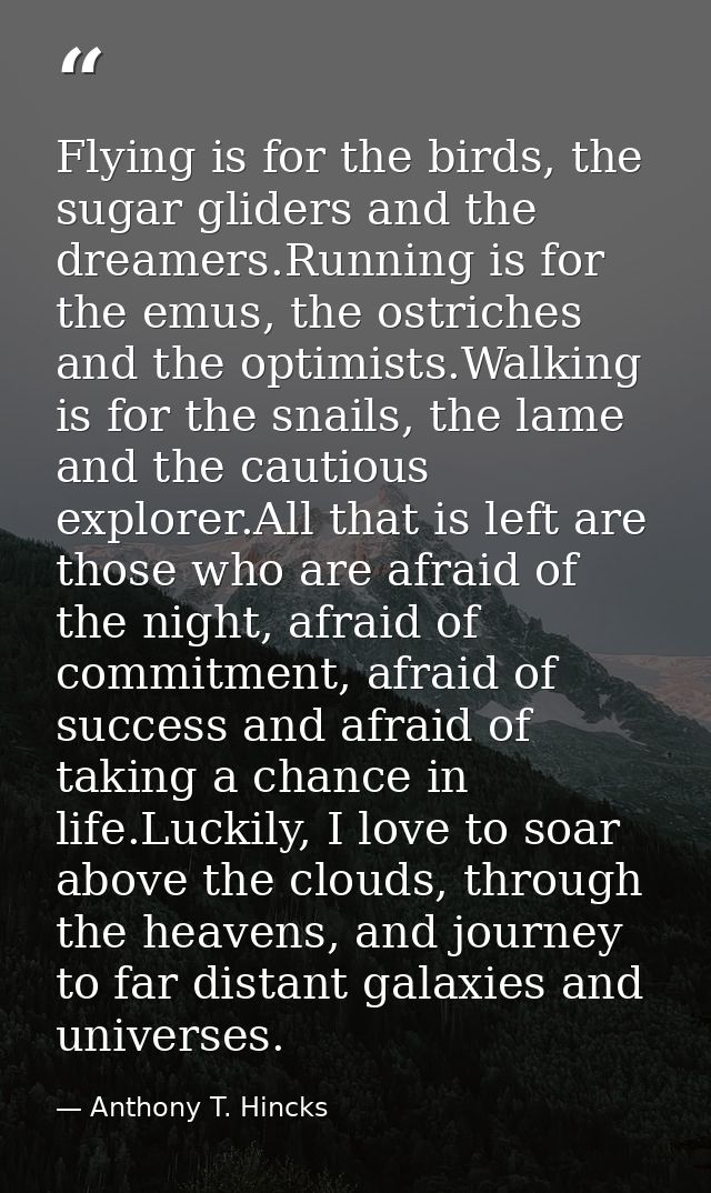 Flying is for the birds, the sugar gliders and the dreamers.Running is for the emus, the ostriches and the optimists.Wal — Anthony T. Hincks