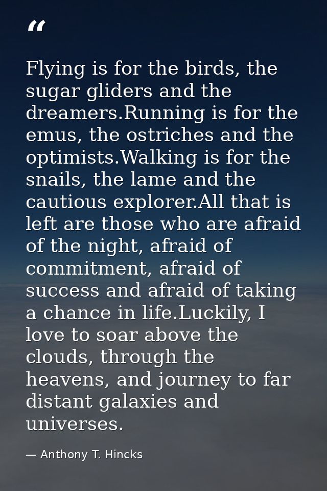 Flying is for the birds, the sugar gliders and the dreamers.Running is for the emus, the ostriches and the optimists.Wal — Anthony T. Hincks