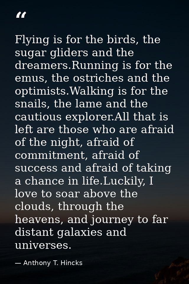 Flying is for the birds, the sugar gliders and the dreamers.Running is for the emus, the ostriches and the optimists.Wal — Anthony T. Hincks