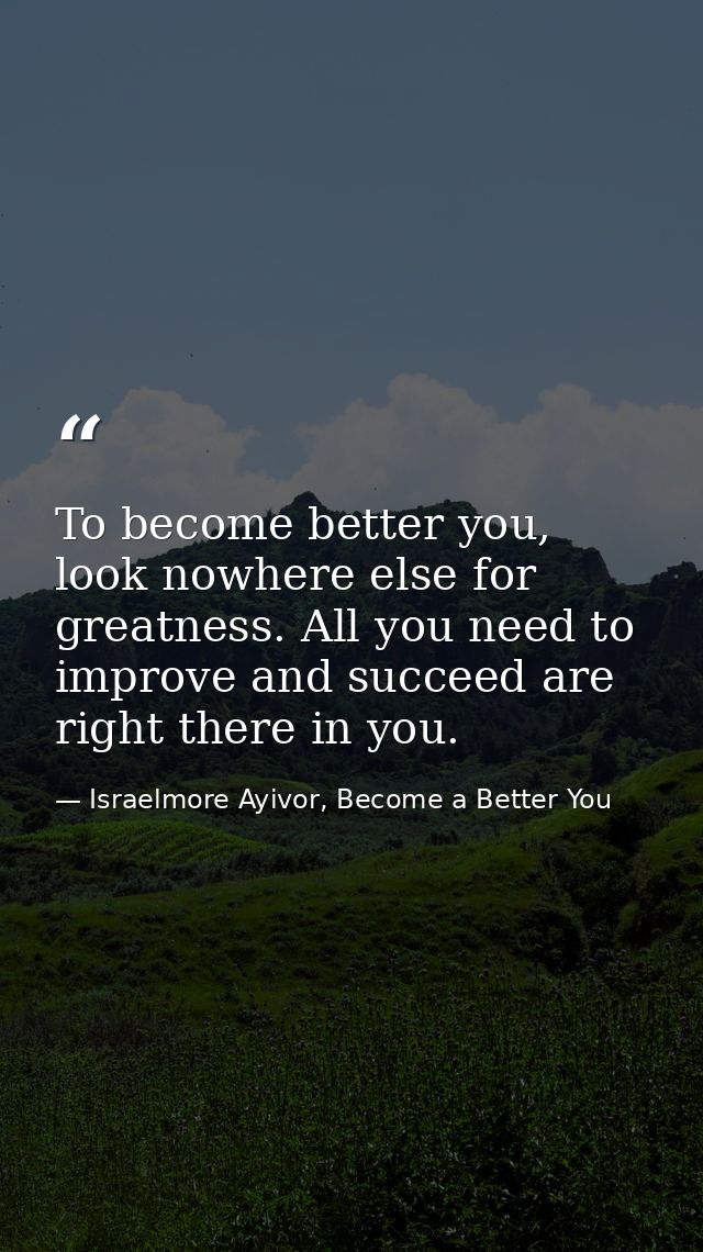 To become better you, look nowhere else for greatness. All you need to improve and succeed are right there in you. — Israelmore Ayivor, Become a Better You