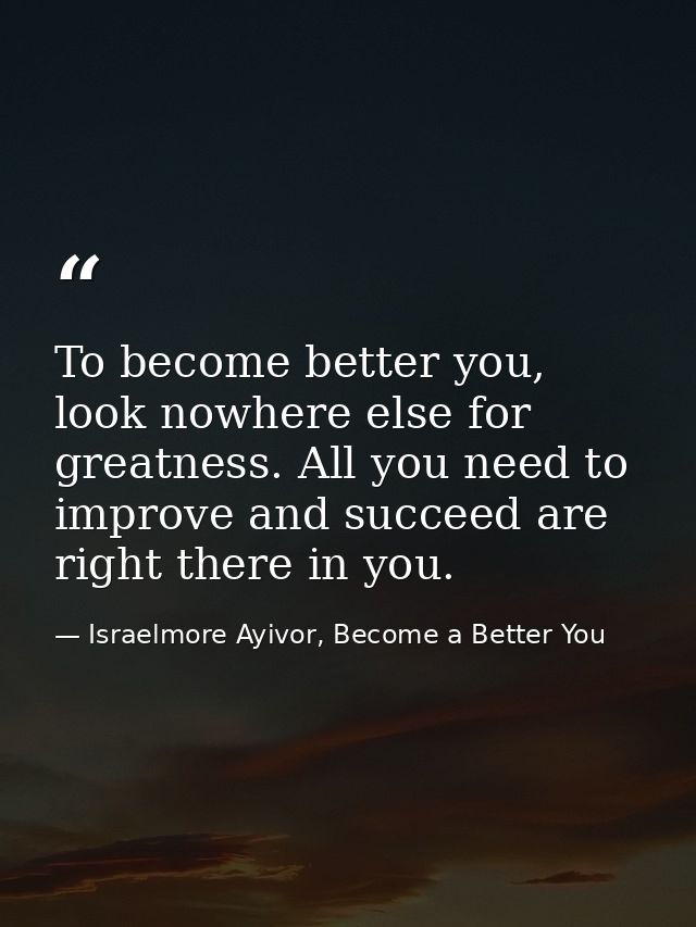 To become better you, look nowhere else for greatness. All you need to improve and succeed are right there in you. — Israelmore Ayivor, Become a Better You