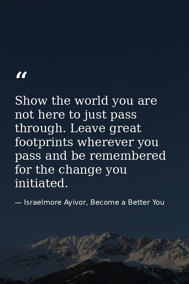 Show the world you are not here to just pass through. Leave great footprints wherever you pass and be remembered for the — Israelmore Ayivor, Become a Better You