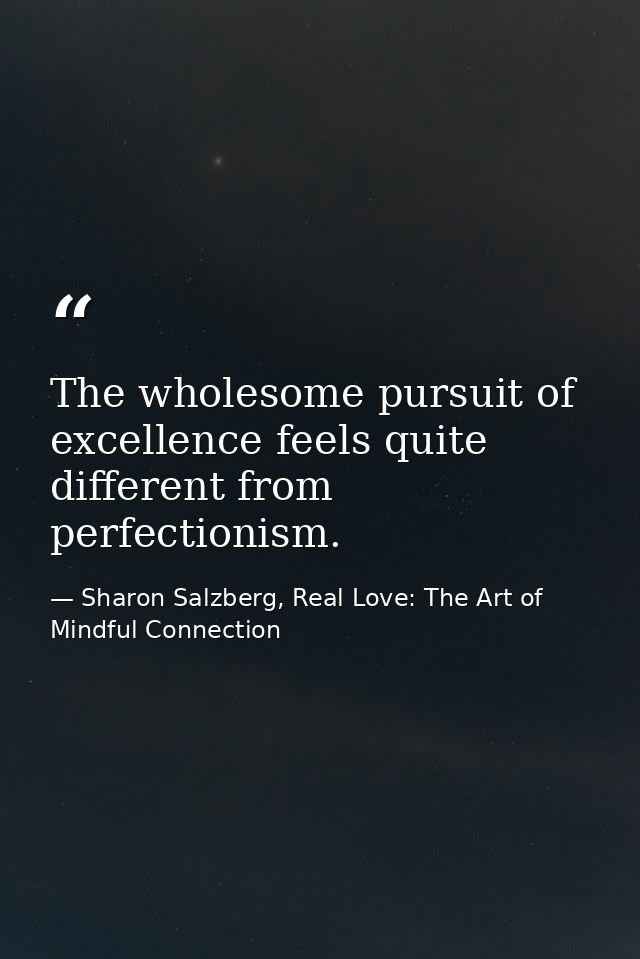 The wholesome pursuit of excellence feels quite different from perfectionism. — Sharon Salzberg, Real Love: The Art of Mindful Connection