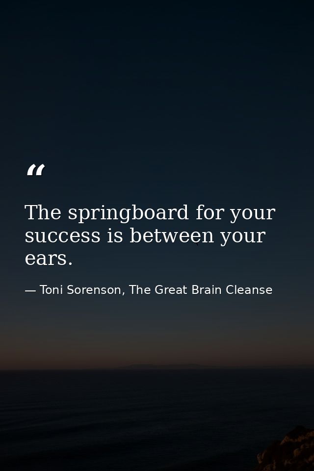 The springboard for your success is between your ears. — Toni Sorenson, The Great Brain Cleanse