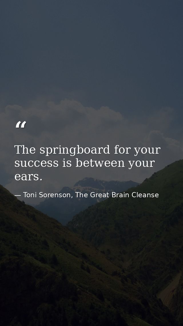 The springboard for your success is between your ears. — Toni Sorenson, The Great Brain Cleanse