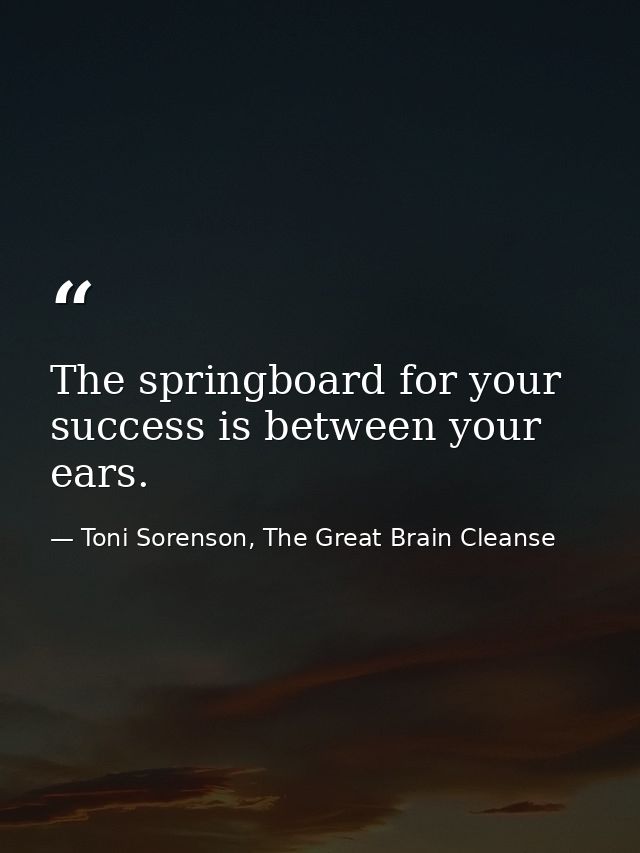 The springboard for your success is between your ears. — Toni Sorenson, The Great Brain Cleanse