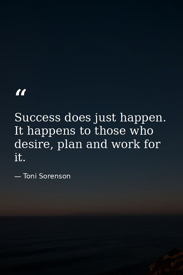 Success does just happen. It happens to those who desire, plan and work for it. — Toni Sorenson