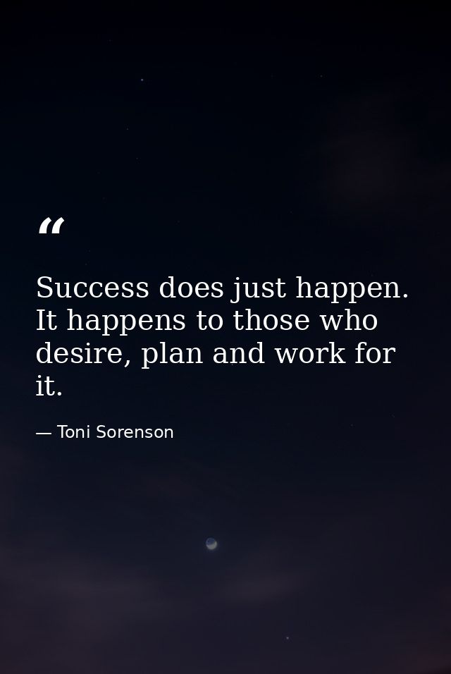 Success does just happen. It happens to those who desire, plan and work for it. — Toni Sorenson