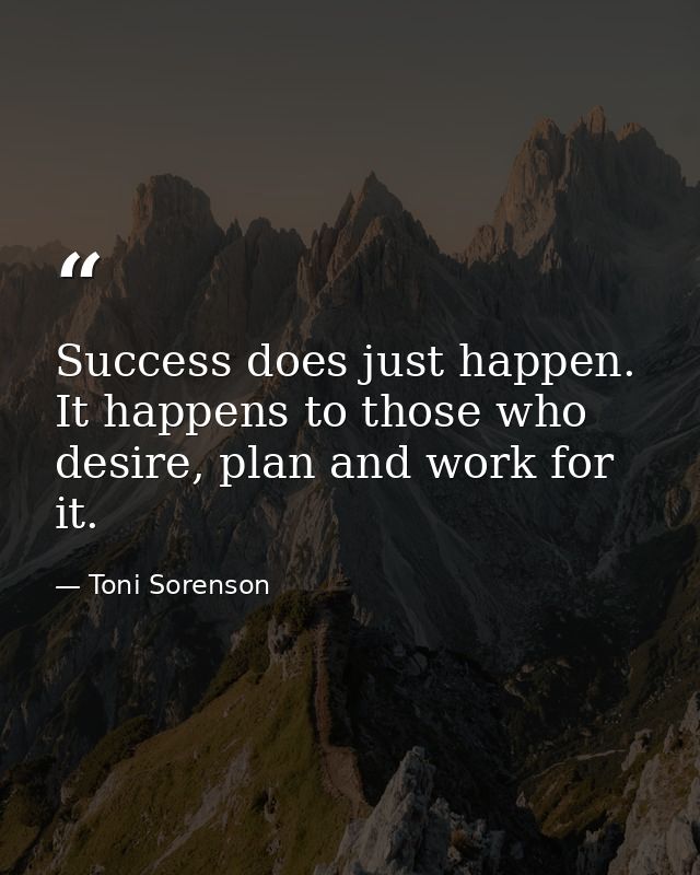 Success does just happen. It happens to those who desire, plan and work for it. — Toni Sorenson