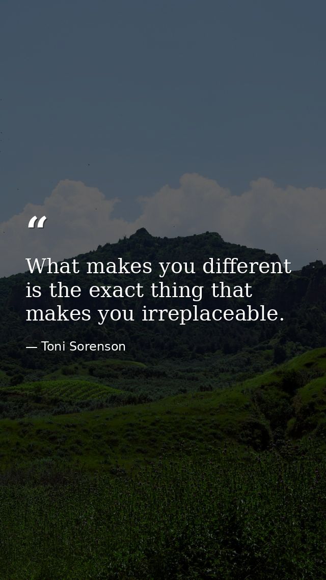 What makes you different is the exact thing that makes you irreplaceable. — Toni Sorenson
