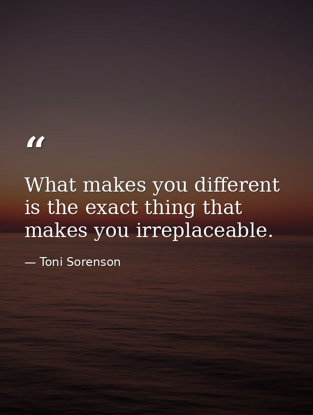 What makes you different is the exact thing that makes you irreplaceable. — Toni Sorenson