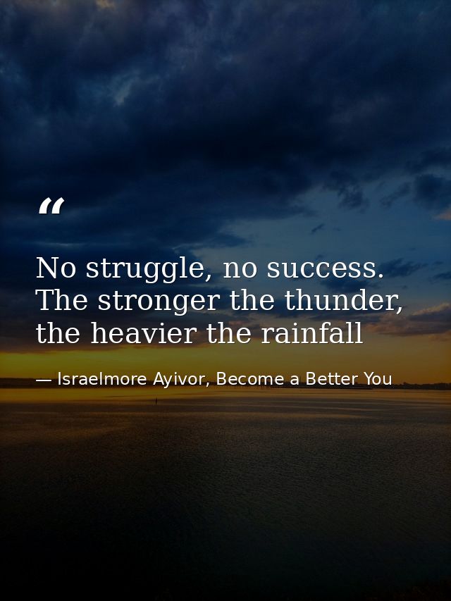 No struggle, no success. The stronger the thunder, the heavier the rainfall — Israelmore Ayivor, Become a Better You