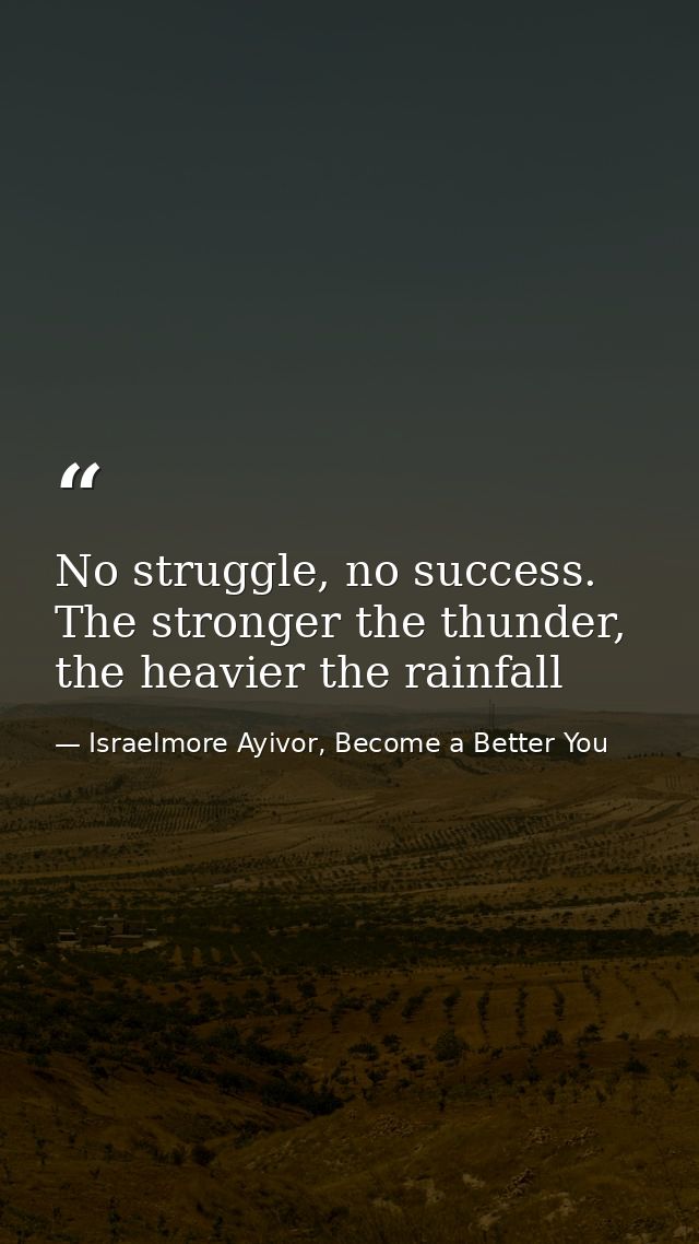 No struggle, no success. The stronger the thunder, the heavier the rainfall — Israelmore Ayivor, Become a Better You