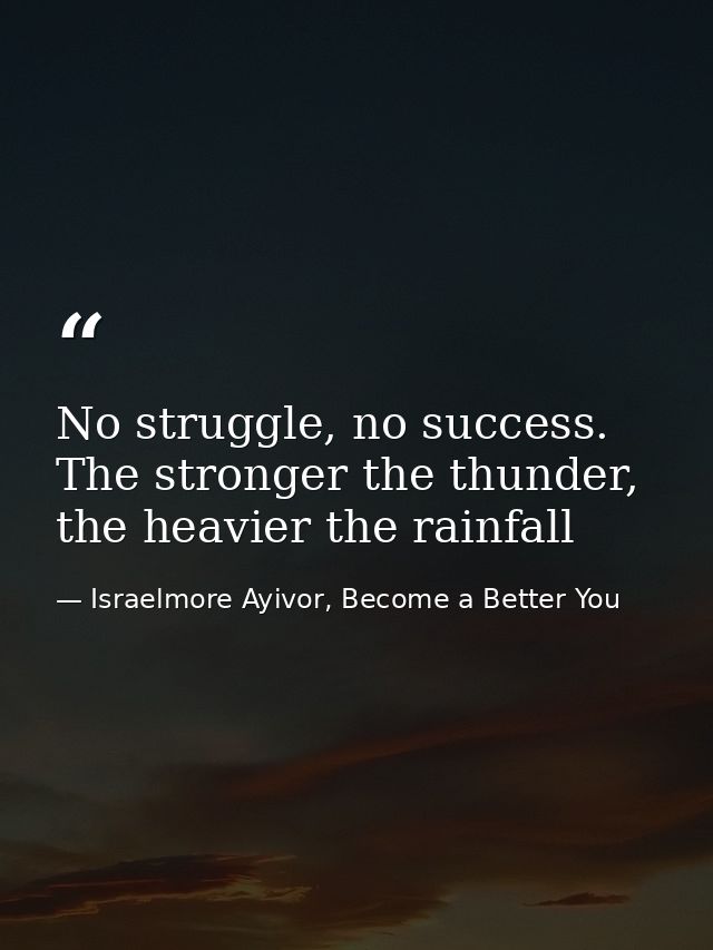 No struggle, no success. The stronger the thunder, the heavier the rainfall — Israelmore Ayivor, Become a Better You