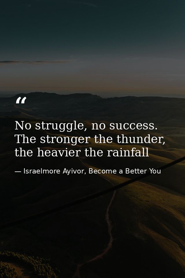 No struggle, no success. The stronger the thunder, the heavier the rainfall — Israelmore Ayivor, Become a Better You
