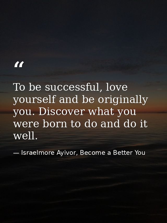 To be successful, love yourself and be originally you. Discover what you were born to do and do it well. — Israelmore Ayivor, Become a Better You