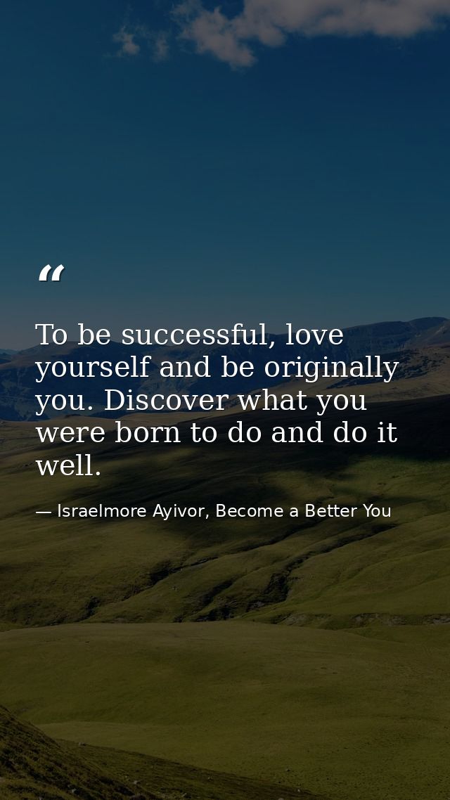 To be successful, love yourself and be originally you. Discover what you were born to do and do it well. — Israelmore Ayivor, Become a Better You