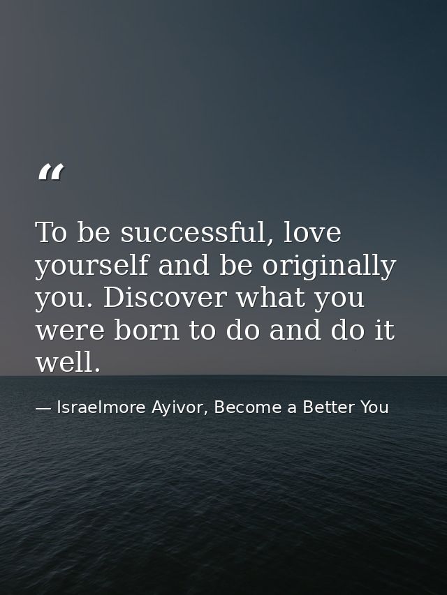 To be successful, love yourself and be originally you. Discover what you were born to do and do it well. — Israelmore Ayivor, Become a Better You