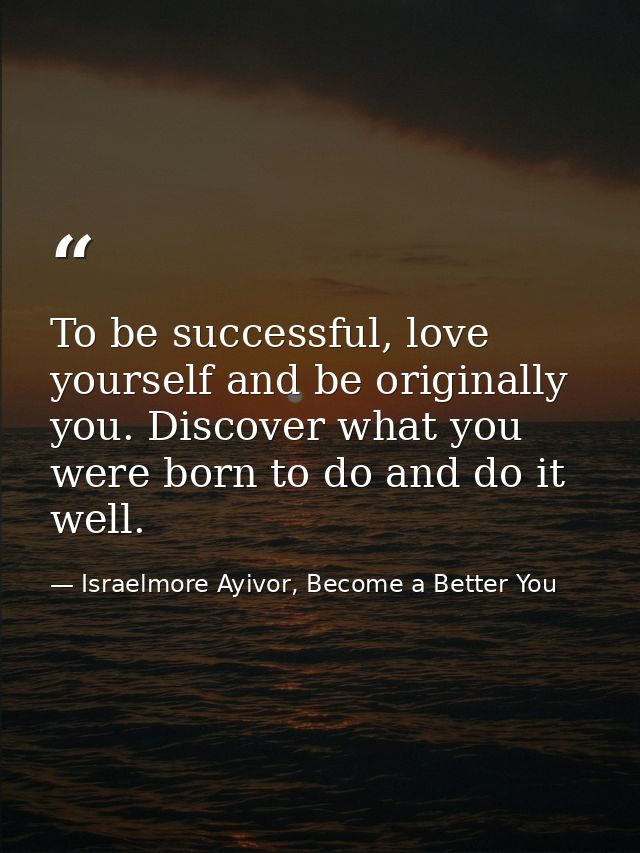 To be successful, love yourself and be originally you. Discover what you were born to do and do it well. — Israelmore Ayivor, Become a Better You