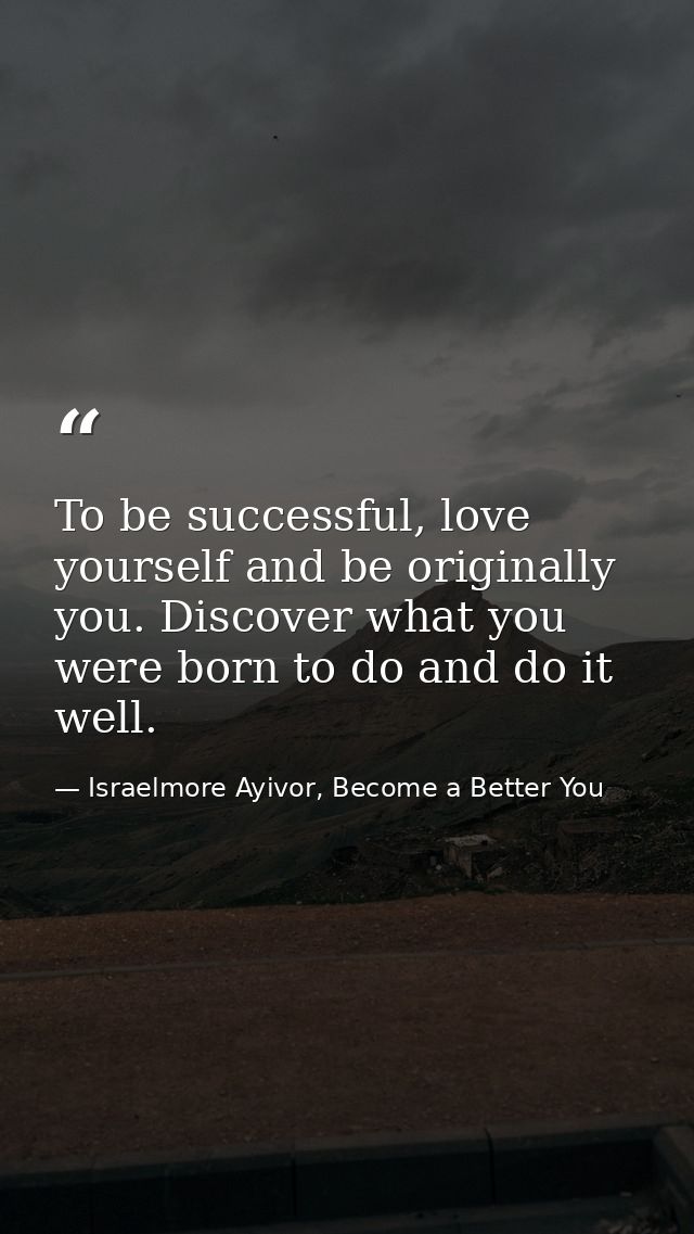 To be successful, love yourself and be originally you. Discover what you were born to do and do it well. — Israelmore Ayivor, Become a Better You