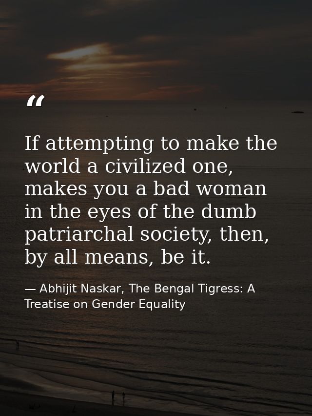 If attempting to make the world a civilized one, makes you a bad woman in the eyes of the dumb patriarchal society, then — Abhijit Naskar, The Bengal Tigress: A Treatise on Gender Equality