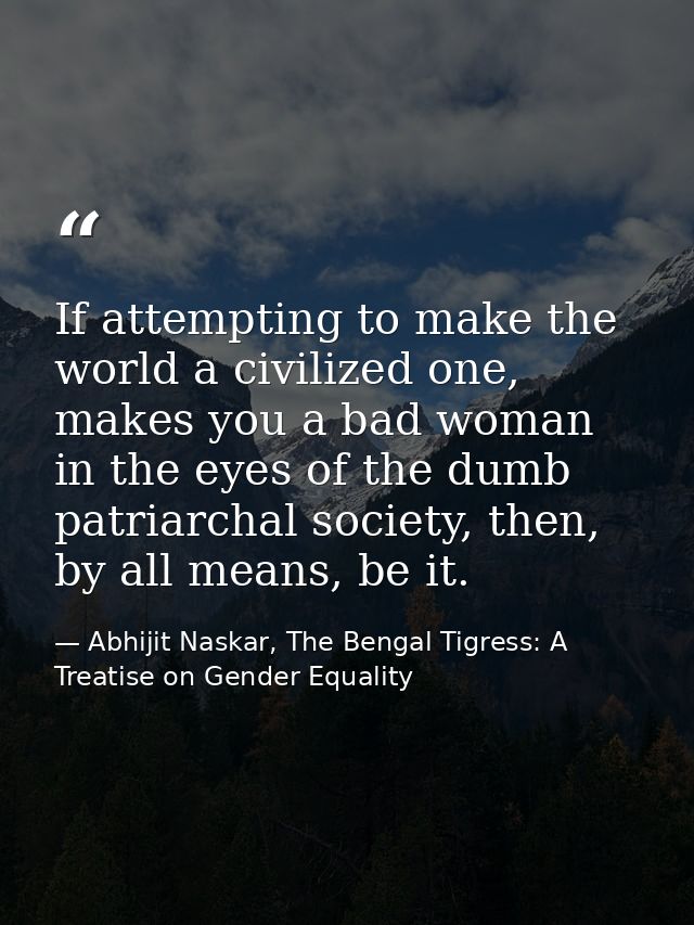If attempting to make the world a civilized one, makes you a bad woman in the eyes of the dumb patriarchal society, then — Abhijit Naskar, The Bengal Tigress: A Treatise on Gender Equality
