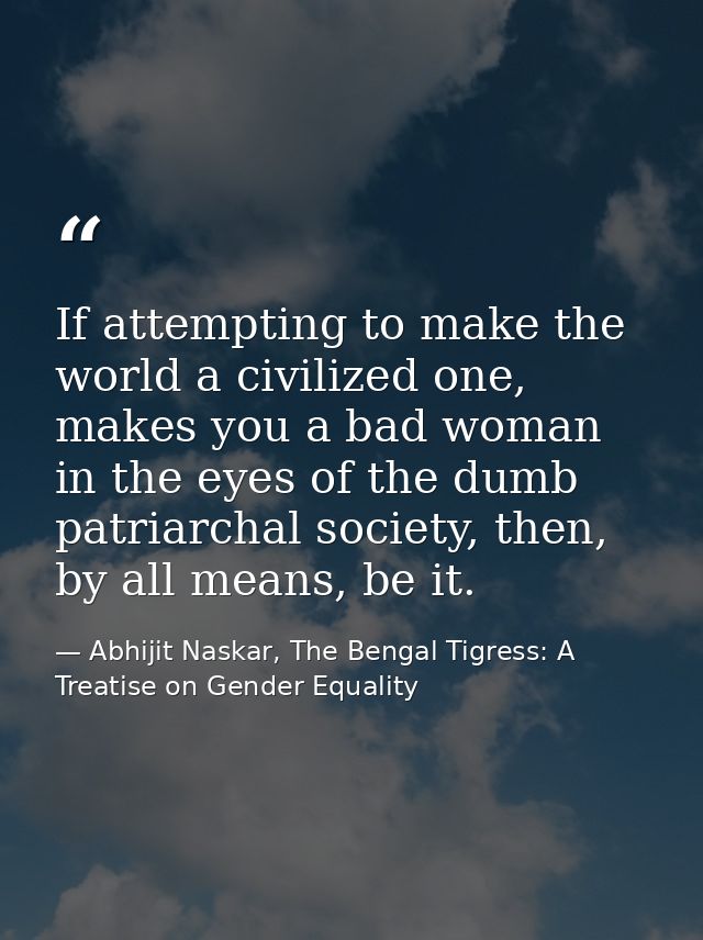 If attempting to make the world a civilized one, makes you a bad woman in the eyes of the dumb patriarchal society, then — Abhijit Naskar, The Bengal Tigress: A Treatise on Gender Equality