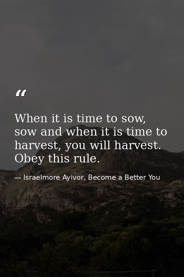 When it is time to sow, sow and when it is time to harvest, you will harvest. Obey this rule. — Israelmore Ayivor, Become a Better You