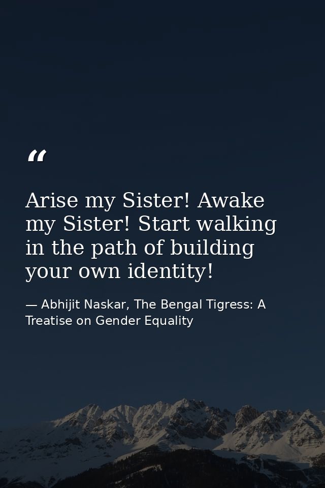 Arise my Sister! Awake my Sister! Start walking in the path of building your own identity! — Abhijit Naskar, The Bengal Tigress: A Treatise on Gender Equality