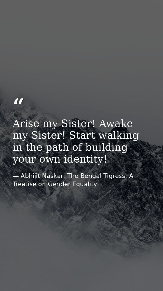Arise my Sister! Awake my Sister! Start walking in the path of building your own identity! — Abhijit Naskar, The Bengal Tigress: A Treatise on Gender Equality
