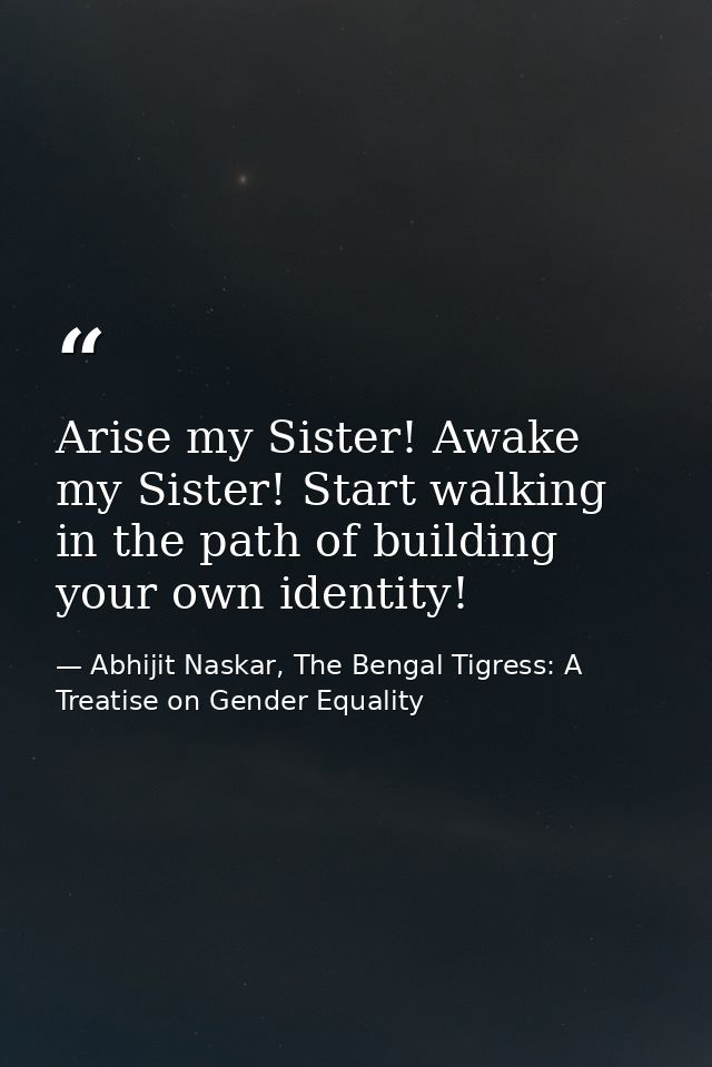 Arise my Sister! Awake my Sister! Start walking in the path of building your own identity! — Abhijit Naskar, The Bengal Tigress: A Treatise on Gender Equality