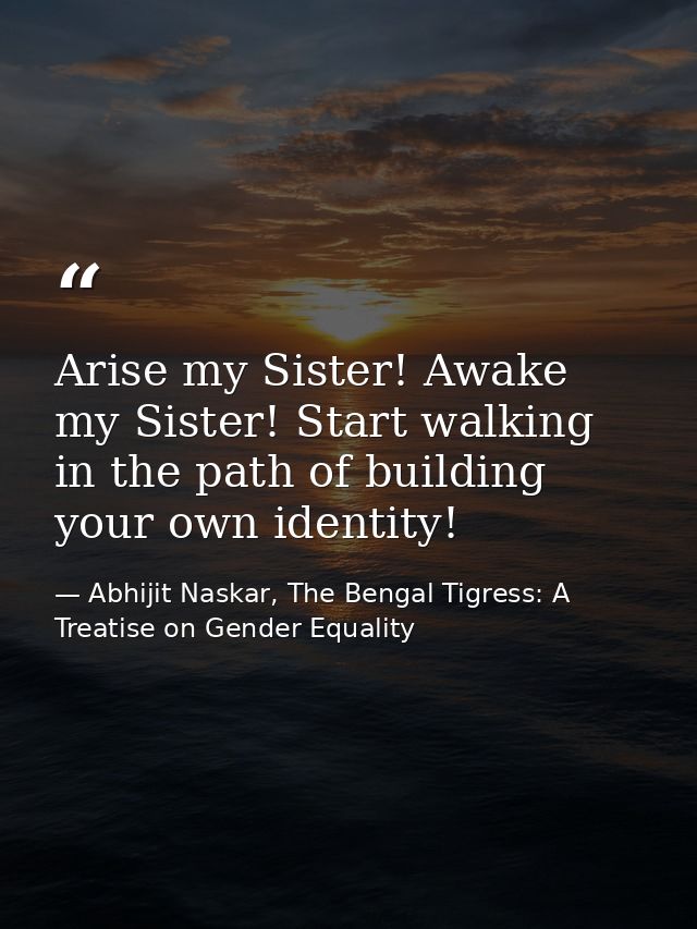 Arise my Sister! Awake my Sister! Start walking in the path of building your own identity! — Abhijit Naskar, The Bengal Tigress: A Treatise on Gender Equality