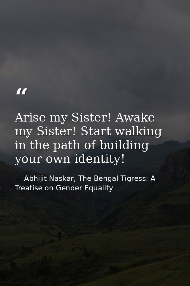 Arise my Sister! Awake my Sister! Start walking in the path of building your own identity! — Abhijit Naskar, The Bengal Tigress: A Treatise on Gender Equality