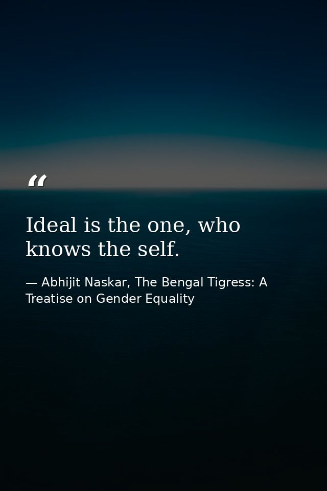 Ideal is the one, who knows the self. — Abhijit Naskar, The Bengal Tigress: A Treatise on Gender Equality