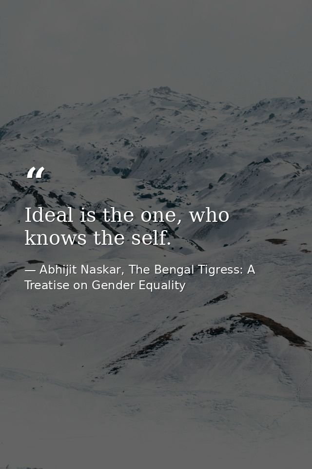 Ideal is the one, who knows the self. — Abhijit Naskar, The Bengal Tigress: A Treatise on Gender Equality