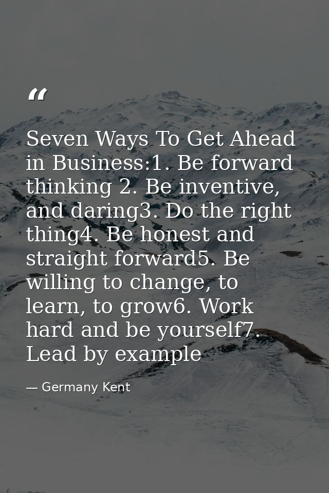 Seven Ways To Get Ahead in Business:1. Be forward thinking 2. Be inventive, and daring3. Do the right thing4. Be honest  — Germany Kent