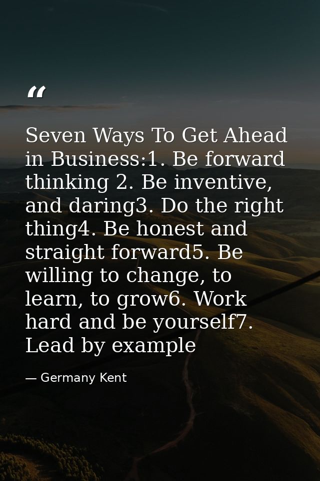 Seven Ways To Get Ahead in Business:1. Be forward thinking 2. Be inventive, and daring3. Do the right thing4. Be honest  — Germany Kent