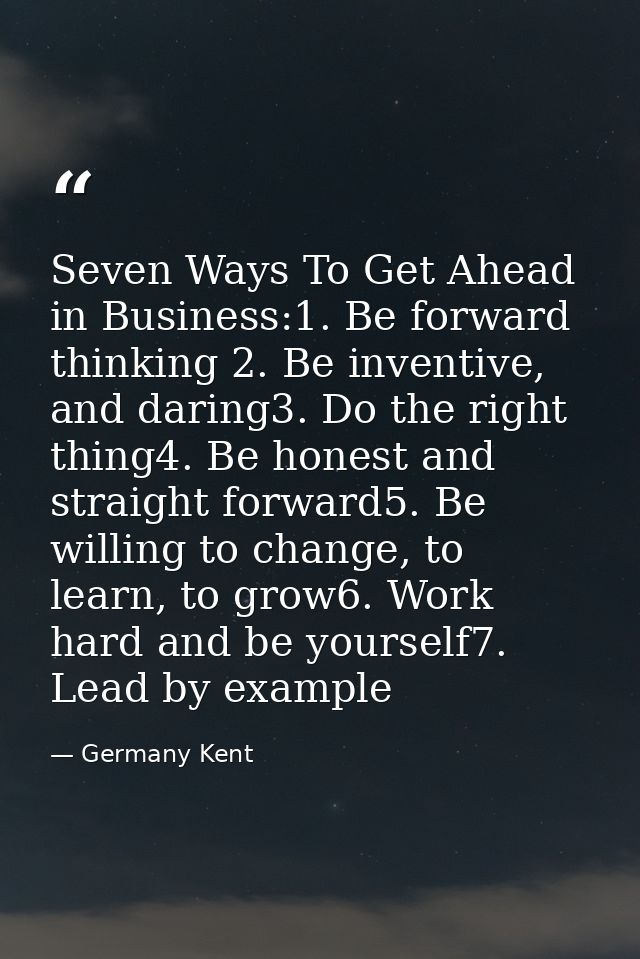 Seven Ways To Get Ahead in Business:1. Be forward thinking 2. Be inventive, and daring3. Do the right thing4. Be honest  — Germany Kent