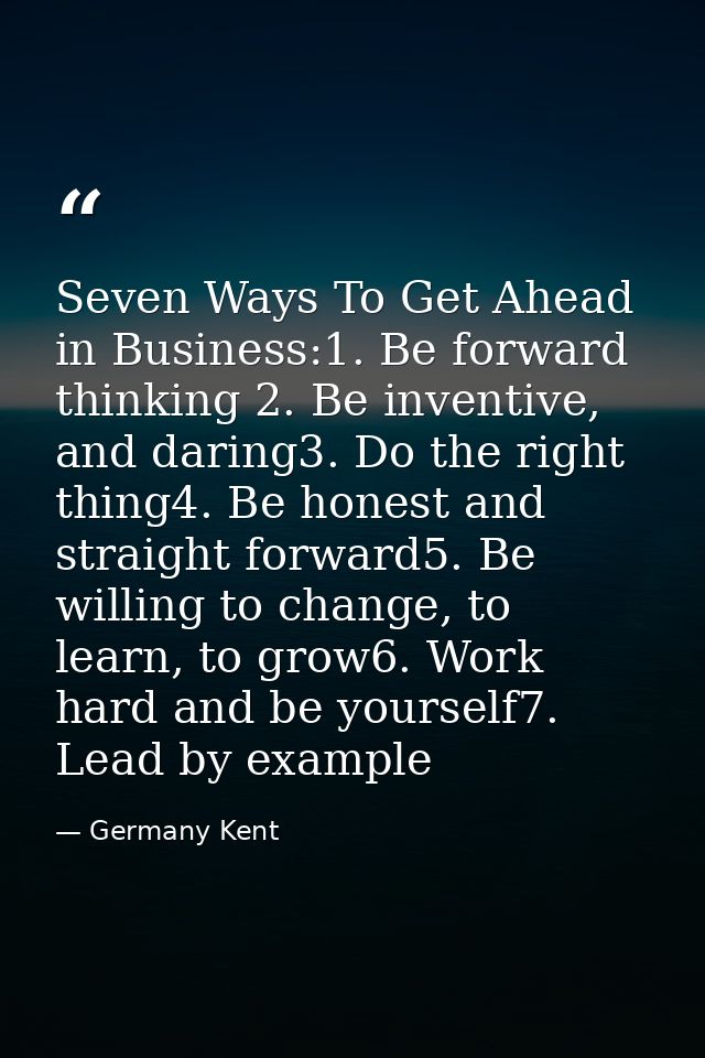 Seven Ways To Get Ahead in Business:1. Be forward thinking 2. Be inventive, and daring3. Do the right thing4. Be honest  — Germany Kent