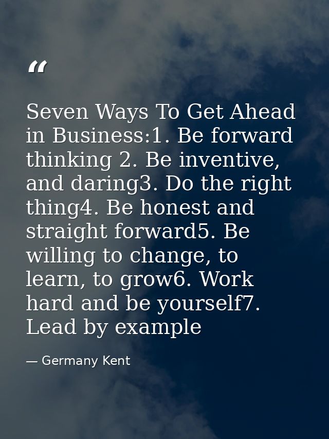 Seven Ways To Get Ahead in Business:1. Be forward thinking 2. Be inventive, and daring3. Do the right thing4. Be honest  — Germany Kent