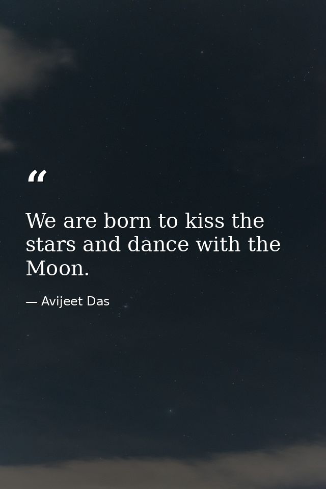 We are born to kiss the stars and dance with the Moon. — Avijeet Das